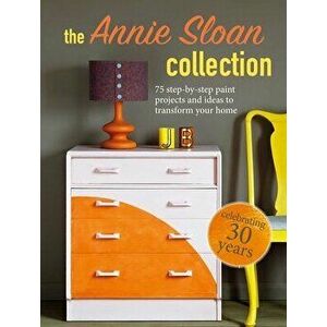 The Annie Sloan Collection: 75 Step-By-Step Paint Projects and Ideas to Transform Your Home, Paperback - Annie Sloan imagine