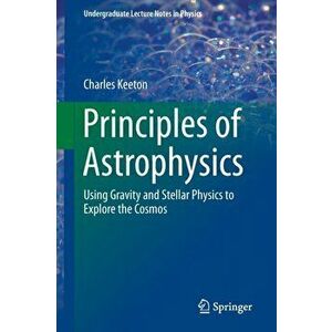 Principles of Astrophysics. Using Gravity and Stellar Physics to Explore the Cosmos, 2014 ed., Paperback - Charles Keeton imagine