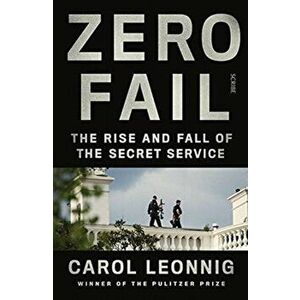 Zero Fail. the rise and fall of the Secret Service, Paperback - Carol Leonnig imagine