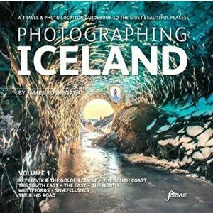 Photographing Iceland Volume 1. Volume 1, A travel and photo-location guidebook to the most beautiful places, Paperback - James Rushforth imagine