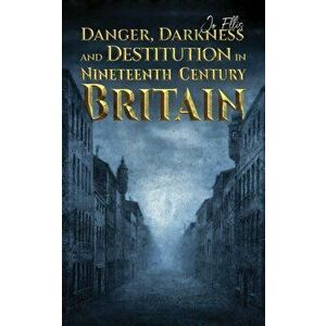 Danger, Darkness and Destitution in Nineteenth Century Britain, Paperback - Jo Ellis imagine