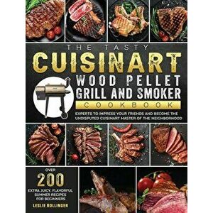 The Tasty Cuisinart Wood Pellet Grill and Smoker Cookbook: Over 200 Extra Juicy, Flavorful Summer Recipes for Beginners and Experts to Impress Your Fr imagine