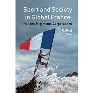 Sport and Society in Global France. Nations, Migrations, Corporations, Paperback - Cathal Kilcline imagine