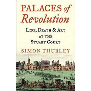 Palaces of Revolution. Life, Death and Art at the Stuart Court, Hardback - Simon Thurley imagine
