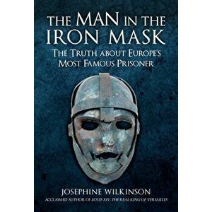 The Man in the Iron Mask. The Truth about Europe's Most Famous Prisoner, Hardback - Josephine Wilkinson imagine
