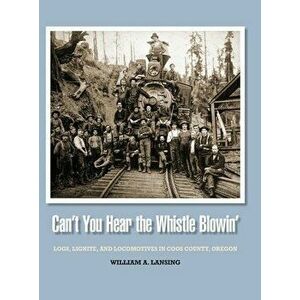 Can't You Hear the Whistle Blowin': Logs, Lignite, and Locomotives in Coos County, Oregon, Hardcover - William Lansing imagine