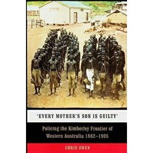 'Every Mother's Son Is Guilty': Policing the Kimberley Frontier of Western Australia 1882-1905, Paperback - Chris Owen imagine