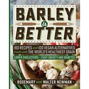 Barley is Better: 160 Recipes and 100 Vegan Alternatives made with the World's Healthiest Grain, Paperback - Rosemary K. Newman imagine