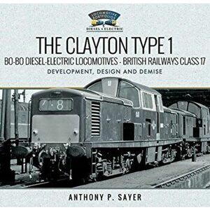 The Clayton Type 1 Bo-Bo Diesel-Electric Locomotives - British Railways Class 17. Development, Design and Demise, Hardback - Anthony P Sayer imagine