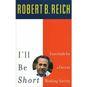 I'll Be Short. Essentials for a Decent Working Society, Paperback - Robert Reich imagine