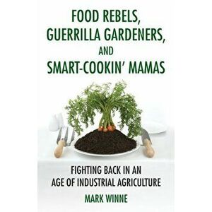 Food Rebels, Guerrilla Gardeners, and Smart-Cookin' Mamas. Fighting Back in an Age of Industrial Agriculture, Hardback - Mark Winne imagine