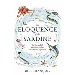 The Eloquence of the Sardine. The Secret Life of Fish & Other Underwater Mysteries, Hardback - Bill Francois imagine