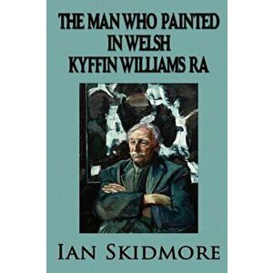 The Man Who Painted in Welsh. Sir Kyffin Williams, RA, Wales's Greatest Painter, 2 Revised edition, Paperback - Ian Skidmore imagine