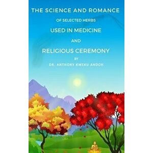 The Science and Romance of Selected Herbs Used in Medicine and Religious Ceremony, Hardcover - Anthony K. Andoh imagine