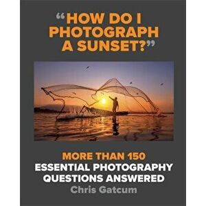 How Do I Photograph A Sunset?. More than 150 essential photography questions answered, Paperback - Chris Gatcum imagine