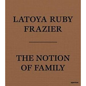 LaToya Ruby Frazier: The Notion of Family, Paperback - *** imagine