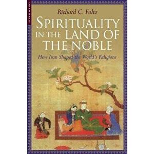 Spirituality in the Land of the Noble: How Iran Shaped the World's Religions, Paperback - Richard C. Folz imagine
