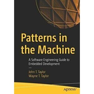 Patterns in the Machine: A Software Engineering Guide to Embedded Development, Paperback - John T. Taylor imagine