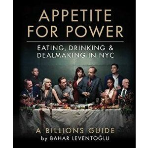 Appetite for Power: Eating, Drinking & Dealmaking in Nyc: A Billions Guide, Hardcover - Bahar Leventoglu imagine
