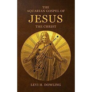 The Aquarian Gospel of Jesus the Christ: The Philosophic And Practical Basis Of The Religion Of The Aquarian Age Of The World And Of The Church Univer imagine