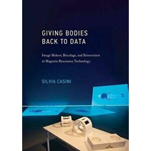 Giving Bodies Back To Data. Image Makers, Bricolage, and Reinvention in Magnetic Resonance Technology, Hardback - Silvia Casini imagine