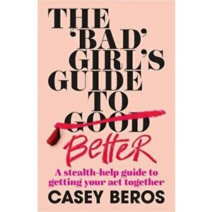 The 'Bad' Girl's Guide to Better. A stealth-help guide to getting your act together, Paperback - Casey Beros imagine