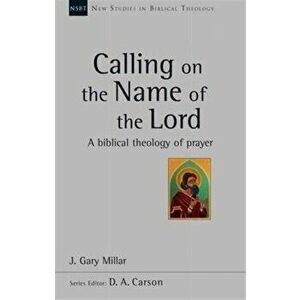 Calling on the Name of the Lord. A Biblical Theology Of Prayer, Paperback - J Gary Millar imagine