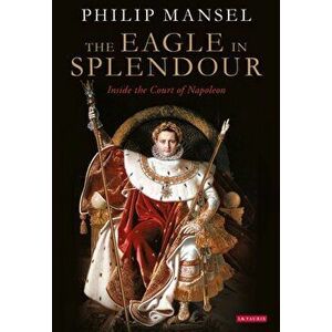 The Eagle in Splendour. Inside the Court of Napoleon, Paperback - Philip Mansel imagine