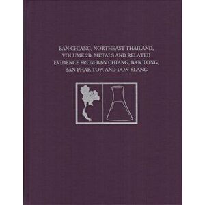 Ban Chiang, Northeast Thailand, Volume 2B. Metals and Related Evidence from Ban Chiang, Ban Tong, Ban Phak Top, and Don Klang, Hardback - *** imagine
