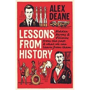 Lessons From History. Hidden heroes and villains of the past, and what we can learn from them, Hardback - Alex Deane imagine