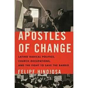 Apostles of Change: Latino Radical Politics, Church Occupations, and the Fight to Save the Barrio, Hardcover - Felipe Hinojosa imagine