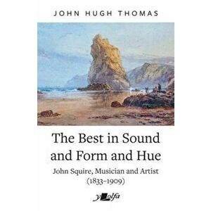 The Best in Sound and Form and Hue. John Squire, Musician and Artist (1833-1909), Paperback - John Hugh Thomas imagine