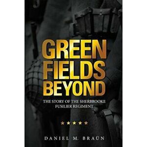 Green Fields Beyond: The Story of the Sherbrooke Fusilier Regiment, Paperback - Daniel M. Braün imagine
