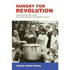 Hungry for Revolution. The Politics of Food and the Making of Modern Chile, Paperback - Joshua Frens-String imagine