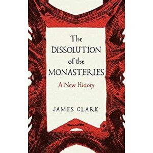 The Dissolution of the Monasteries. A New History, Hardback - James Clark imagine