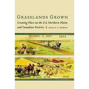 Grasslands Grown: Creating Place on the U.S. Northern Plains and Canadian Prairies, Hardcover - Molly P. Rozum imagine