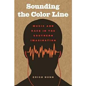 Sounding the Color Line. Music and Race in the Southern Imagination, Paperback - Erich Nunn imagine