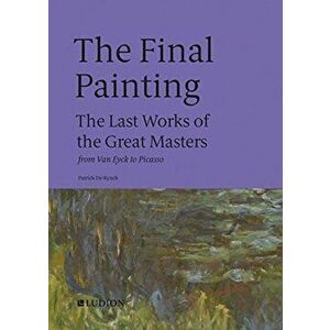 The Final Painting. The Last Works of the Great Masters, from Van Eyck to Picasso, Hardback - Patrick de Rynck imagine