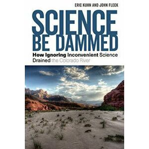 Science Be Dammed: How Ignoring Inconvenient Science Drained the Colorado River, Paperback - Eric Kuhn imagine