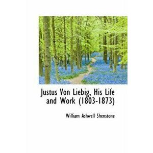 Justus Von Liebig, His Life and Work 1803-1873, Paperback - William Ashwell Shenstone imagine