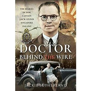 Doctor Behind the Wire. The Diaries of POW, Captain Jack Ennis, Singapore 1942-1945, Hardback - Jackie Sutherland imagine