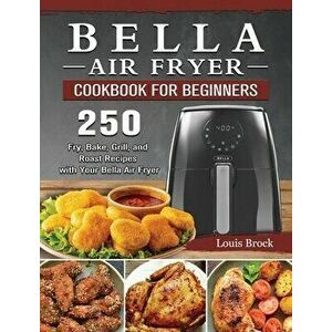 Bella Air Fryer Cookbook for Beginners: 250 Fry, Bake, Grill, and Roast Recipes with Your Bella Air Fryer, Hardcover - Louis Brock imagine