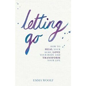 Letting Go. How to Heal Your Hurt, Love Your Body and Transform Your Life, Paperback - Emma Woolf imagine