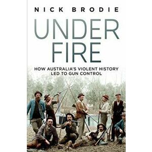 Under Fire. How Australia's violent history led to gun control, Paperback, Paperback - Nick Brodie imagine