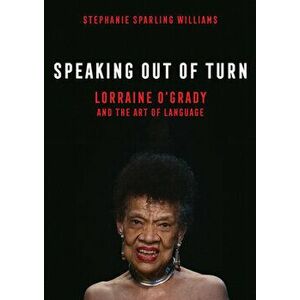 Speaking Out of Turn: Lorraine O'Grady and the Art of Language, Hardcover - Stephanie Sparling Williams imagine