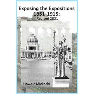 Exposing the Expositions 1851-1915- Revised 2021, Paperback - Howdie Mickoski imagine