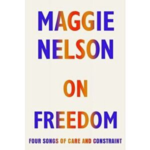 On Freedom. Four Songs of Care and Constraint, Hardback - Maggie Nelson imagine
