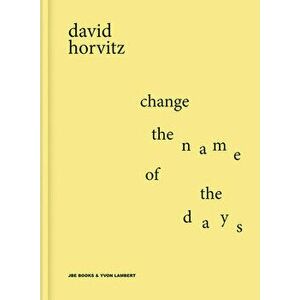 David Horvitz: Change the Name of the Days, Hardcover - David Horvitz imagine