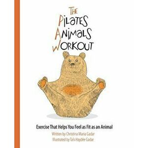The Pilates Animals Workout: Exercise That Helps You Feel as Fit as an Animal, Paperback - Christina Maria Gadar imagine
