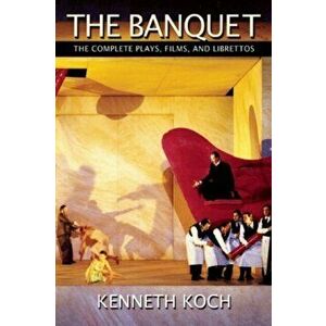 The Banquet. The Complete Plays, Films, and Librettos, Paperback - Kenneth Koch imagine